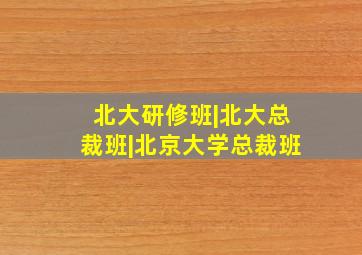 北大研修班|北大总裁班|北京大学总裁班